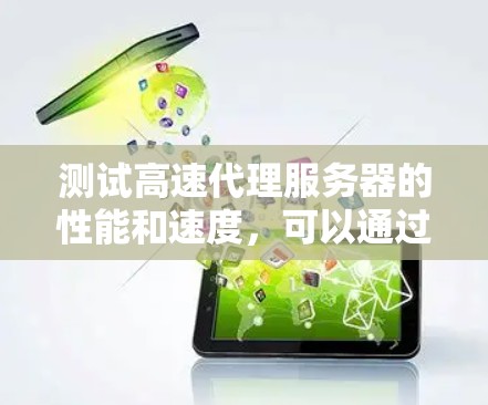 测试高速代理服务器的性能和速度，可以通过以下方法进行评估和验证