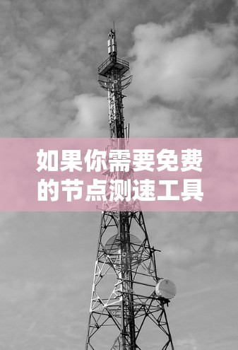如果你需要免费的节点测速工具，可以考虑以下几种工具，它们能够帮助你测试网络节点的性能和速度