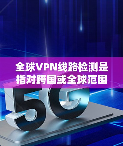 全球VPN线路检测是指对跨国或全球范围内的VPN（虚拟专用网络）服务进行监控、测试和分析，以确保服务的质量、安全性和可用性。以下是一些常见的全球VPN线路检测方法和工具