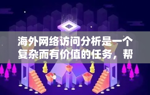 海外网络访问分析是一个复杂而有价值的任务，帮助企业在全球市场中更好地理解用户行为和市场趋势。以下是对海外网络访问分析的详细总结