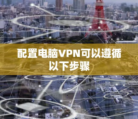 配置电脑VPN可以遵循以下步骤