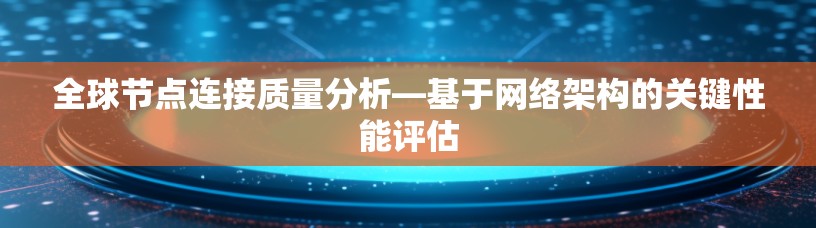 全球节点连接质量分析—基于网络架构的关键性能评估