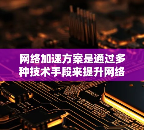 网络加速方案是通过多种技术手段来提升网络传输效率和性能，从而减少延迟，提高数据传输速度。以下是网络加速方案的详细分析