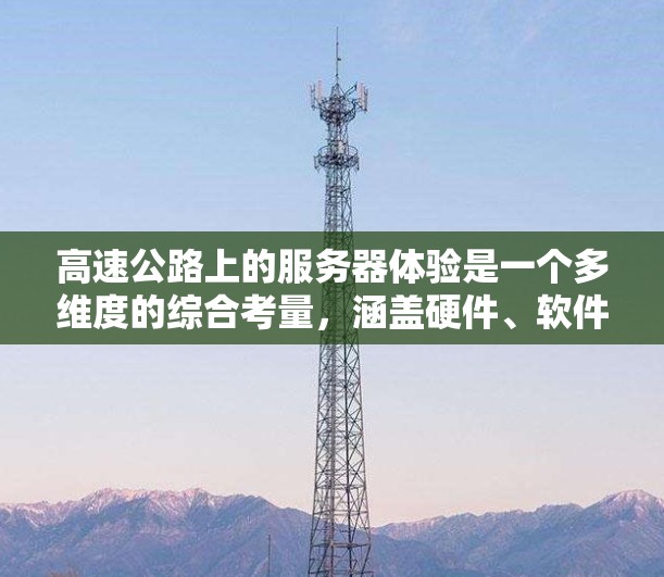 高速公路上的服务器体验是一个多维度的综合考量，涵盖硬件、软件、网络和管理等多个方面。以下是对每个方面的详细分析