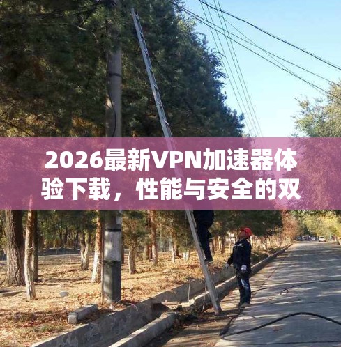 2026最新VPN加速器体验下载，性能与安全的双重保障