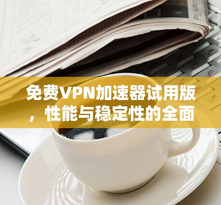 免费VPN加速器试用版，性能与稳定性的全面评测