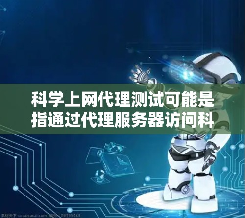 科学上网代理测试可能是指通过代理服务器访问科学相关网站或资源的测试。以下是一些相关的步骤和建议，帮助你测试科学上网代理的可靠性和性能