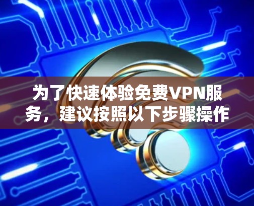 为了快速体验免费VPN服务，建议按照以下步骤操作