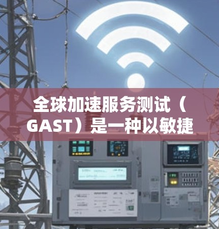 全球加速服务测试（GAST）是一种以敏捷为核心的测试方法，旨在通过全球化协作和技术工具加速测试过程。以下是对GAST的总结和详细解释
