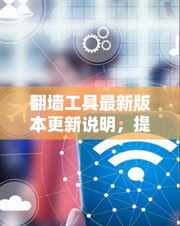 翻墙工具最新版本更新说明，提升安全性能与使用体验
