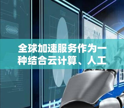 全球加速服务作为一种结合云计算、人工智能、大数据等技术的业务模式，正在迅速改变企业的运营方式。以下是对其发展现状、挑战和未来趋势的详细分析