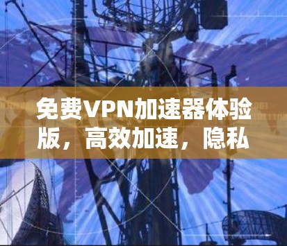 免费VPN加速器体验版，高效加速，隐私保护，值得一试