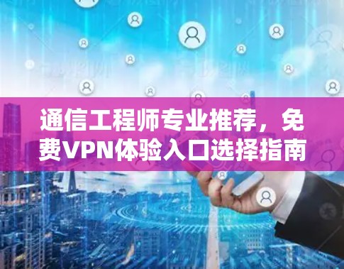 通信工程师专业推荐，免费VPN体验入口选择指南