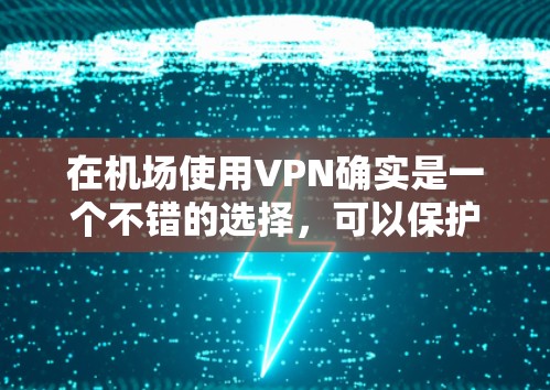 在机场使用VPN确实是一个不错的选择，可以保护你的隐私并确保网络安全。以下是针对在机场使用VPN的详细指南
