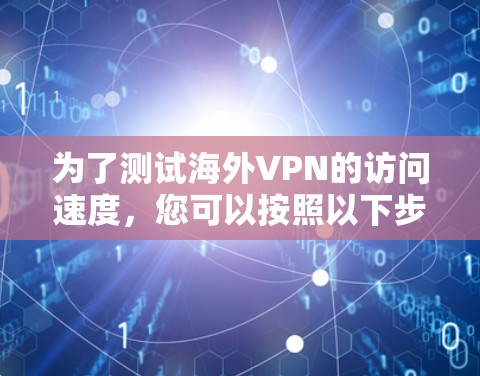 为了测试海外VPN的访问速度，您可以按照以下步骤进行