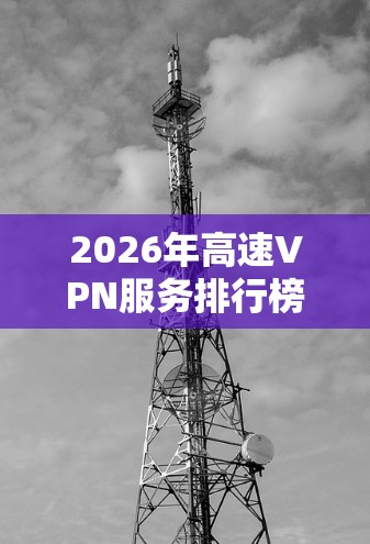 2026年高速VPN服务排行榜，技术与用户体验的全面评测