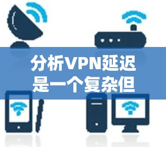 分析VPN延迟是一个复杂但重要的任务，涉及多个方面。以下是对VPN延迟分析的总结和建议