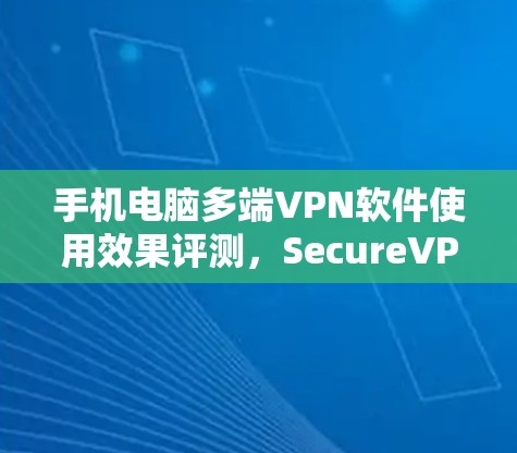 手机电脑多端VPN软件使用效果评测，SecureVPN Pro