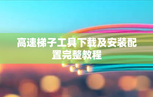 高速梯子工具下载及安装配置完整教程