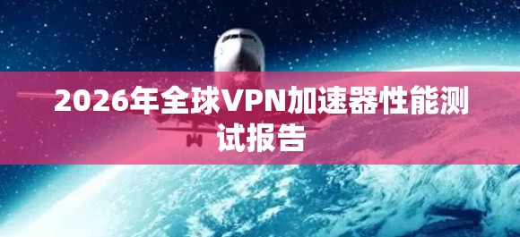 2026年全球VPN加速器性能测试报告