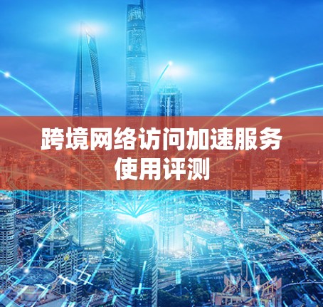 跨境网络访问加速服务使用评测
