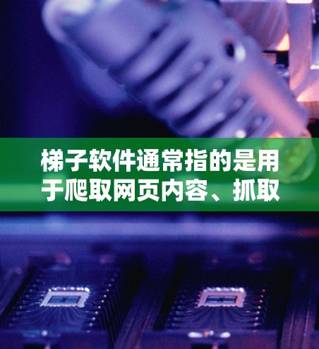 梯子软件通常指的是用于爬取网页内容、抓取数据的工具。这些工具可以帮助用户快速获取网页中的信息，如HTML、图片、视频等。然而，使用这些工具时需要遵守相关法律法规，避免非法爬取数据