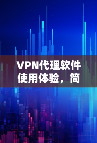 VPN代理软件使用体验，简单高效的网络加密解决方案