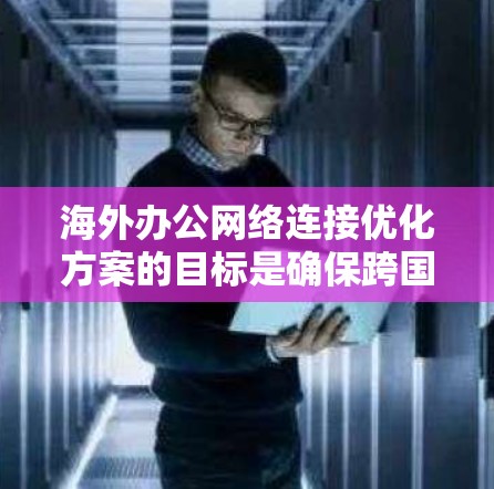 海外办公网络连接优化方案的目标是确保跨国办公环境中的网络连接稳定、高效、安全，并且能够满足业务需求。以下是一个全面的优化方案