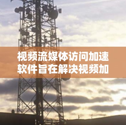 视频流媒体访问加速软件旨在解决视频加载缓慢、画面卡顿等问题，提升用户体验。以下是对其体验的全面分析，涵盖安装、界面、功能、用户反馈和隐私等方面