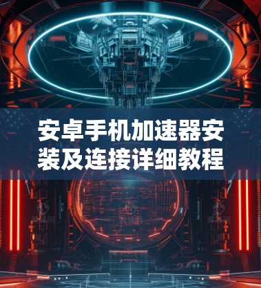 安卓手机加速器安装及连接详细教程