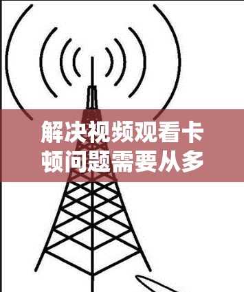 解决视频观看卡顿问题需要从多个方面进行排查和优化。以下是系统的解决步骤