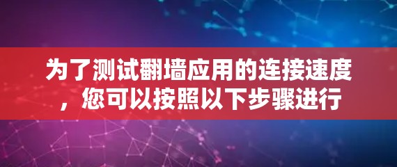 为了测试翻墙应用的连接速度，您可以按照以下步骤进行