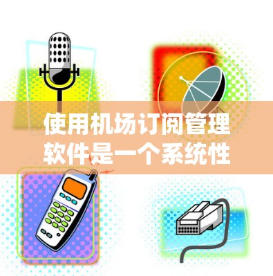 使用机场订阅管理软件是一个系统性的过程，以下是分步骤的指导