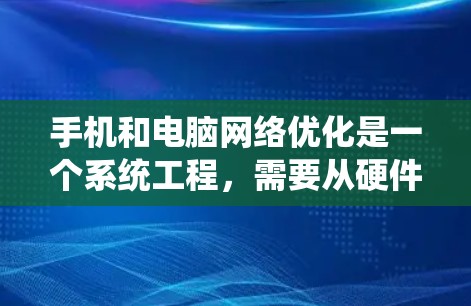手机和电脑网络优化是一个系统工程，需要从硬件、软件、网络配置等多个方面进行综合优化。以下是一个详细的网络优化方案，涵盖手机和电脑的网络性能提升方法