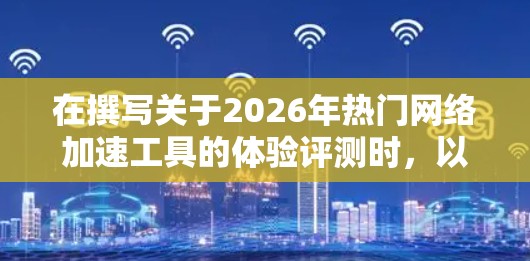 在撰写关于2026年热门网络加速工具的体验评测时，以下是对各个工具的详细分析和总结