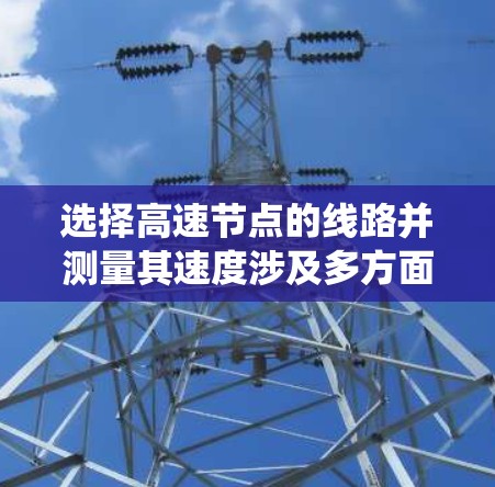 选择高速节点的线路并测量其速度涉及多方面的考虑，以下是系统化的解决方案