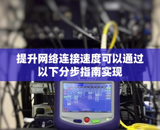提升网络连接速度可以通过以下分步指南实现