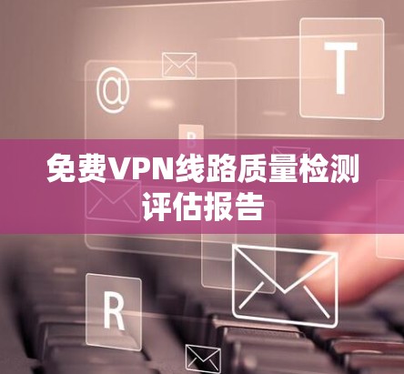 免费VPN线路质量检测评估报告