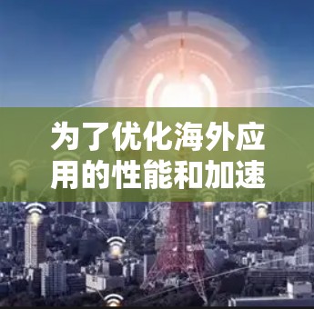 为了优化海外应用的性能和加速其在国际市场的运行，可以采用以下综合解决方案