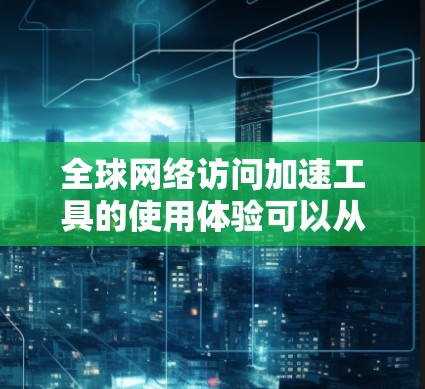 全球网络访问加速工具的使用体验可以从多个方面进行深入分析，以提供更全面的指导和建议。以下是对各个部分的进一步探讨和扩展