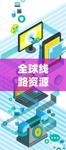 全球线路资源质量测试是一个系统化的过程，旨在评估和优化全球网络的性能，确保其满足业务需求。以下是对这一过程的分步骤解释