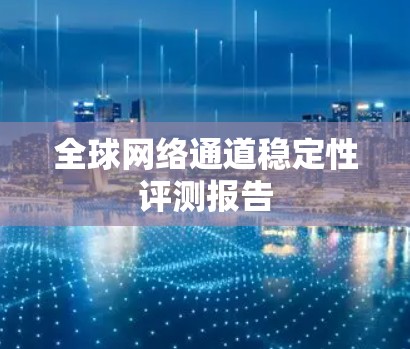 全球网络通道稳定性评测报告