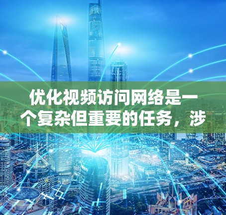 优化视频访问网络是一个复杂但重要的任务，涉及多个方面的调整和优化。以下是对该任务的总结和建议，帮助您实现目标