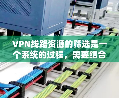 VPN线路资源的筛选是一个系统的过程，需要结合实际需求、预算和使用场景来进行。以下是一个详细的VPN线路资源筛选教程，分为几个关键步骤