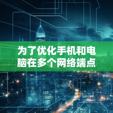 为了优化手机和电脑在多个网络端点上的连接，您可以考虑以下步骤和推荐的软件