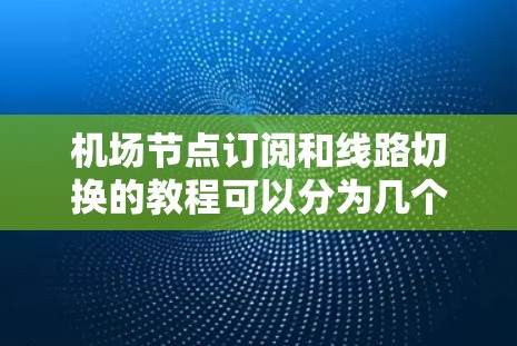 机场节点订阅和线路切换的教程可以分为几个步骤，以下是详细的说明