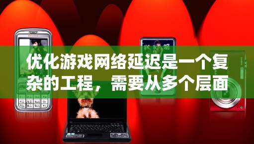 优化游戏网络延迟是一个复杂的工程，需要从多个层面进行系统性的分析和调整。以下是一个有条理的优化方案，涵盖硬件、网络、协议、路由选择和应用层等多个方面