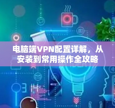电脑端VPN配置详解，从安装到常用操作全攻略