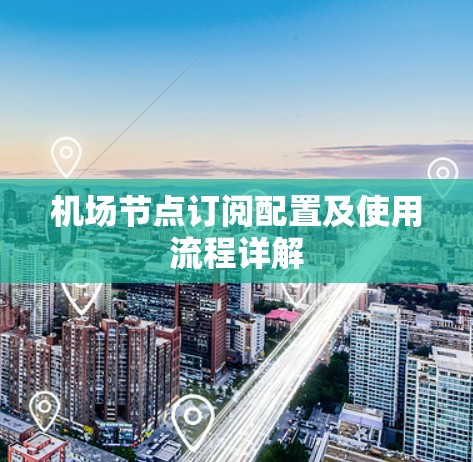 机场节点订阅配置及使用流程详解