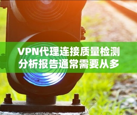 VPN代理连接质量检测分析报告通常需要从多个维度进行评估，包括连接稳定性、安全性、延迟、吞吐量、可靠性等。以下是一个通用的VPN代理连接质量检测分析报告的框架和内容示例